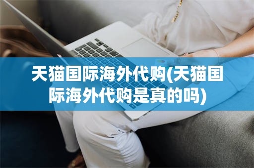 天猫国际海外代购(天猫国际海外代购是真的吗)