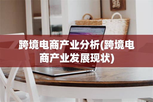 跨境电商产业分析(跨境电商产业发展现状)