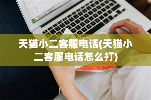 天猫小二客服电话(天猫小二客服电话怎么打)
