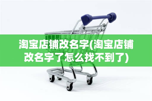 淘宝店铺改名字(淘宝店铺改名字了怎么找不到了)