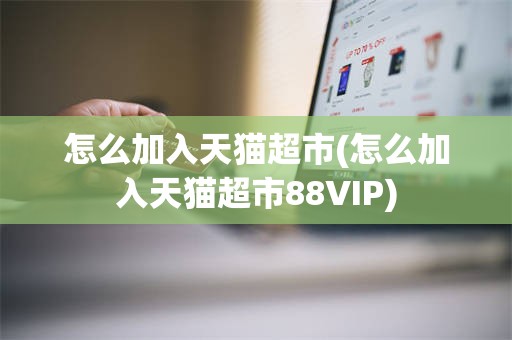 怎么加入天猫超市(怎么加入天猫超市88VIP)