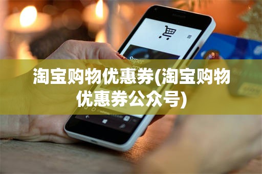 淘宝购物优惠券(淘宝购物优惠券公众号)