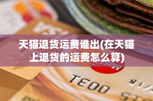 天猫退货运费谁出(在天猫上退货的运费怎么算)
