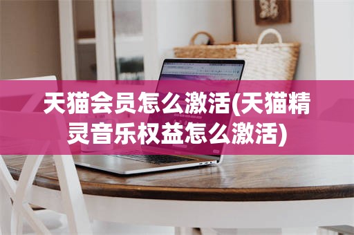 天猫会员怎么激活(天猫精灵音乐权益怎么激活)