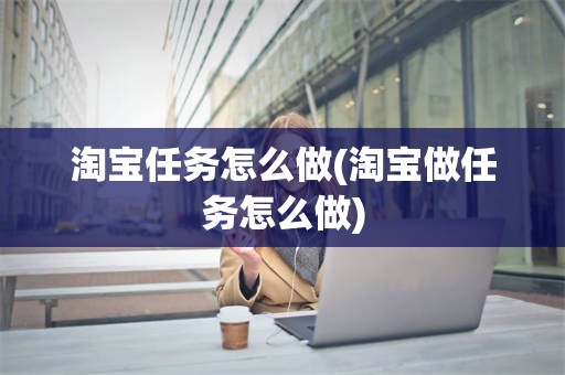 淘宝任务怎么做(淘宝做任务怎么做)