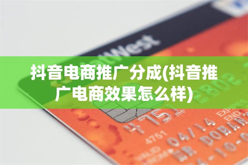 抖音电商推广分成(抖音推广电商效果怎么样)