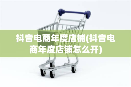 抖音电商年度店铺(抖音电商年度店铺怎么开)