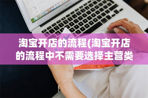 淘宝开店的流程(淘宝开店的流程中不需要选择主营类目A对B错)