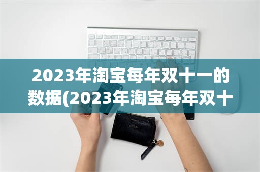 2023年淘宝每年双十一的数据(2023年淘宝每年双十一的数据是多少)