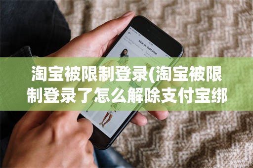 淘宝被限制登录(淘宝被限制登录了怎么解除支付宝绑定)