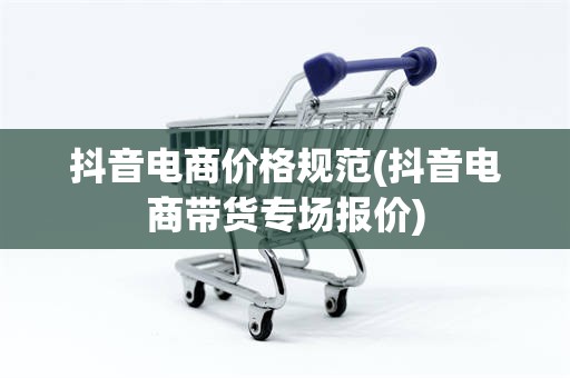 抖音电商价格规范(抖音电商带货专场报价)