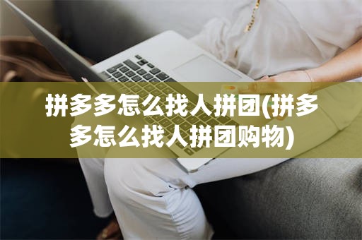 拼多多怎么找人拼团(拼多多怎么找人拼团购物)