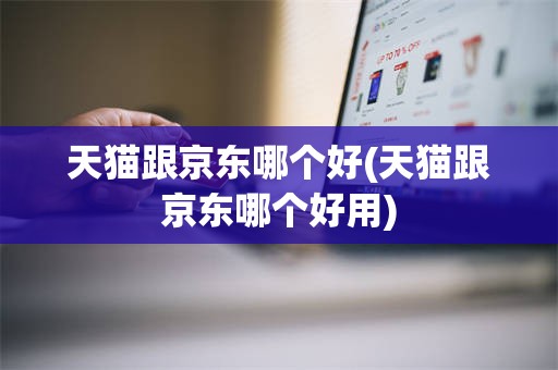 天猫跟京东哪个好(天猫跟京东哪个好用)