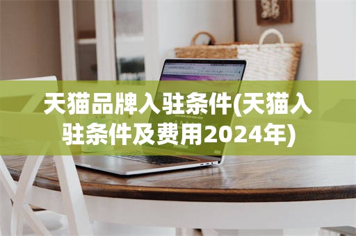天猫品牌入驻条件(天猫入驻条件及费用2024年)