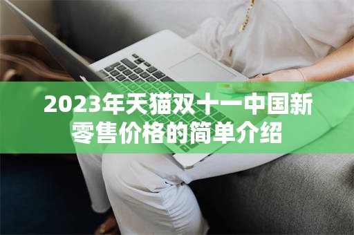 2023年天猫双十一中国新零售价格的简单介绍