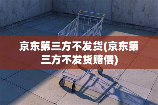 京东第三方不发货(京东第三方不发货赔偿)