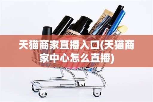 天猫商家直播入口(天猫商家中心怎么直播)