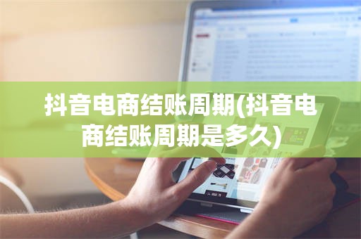 抖音电商结账周期(抖音电商结账周期是多久)