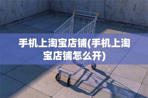 手机上淘宝店铺(手机上淘宝店铺怎么开)