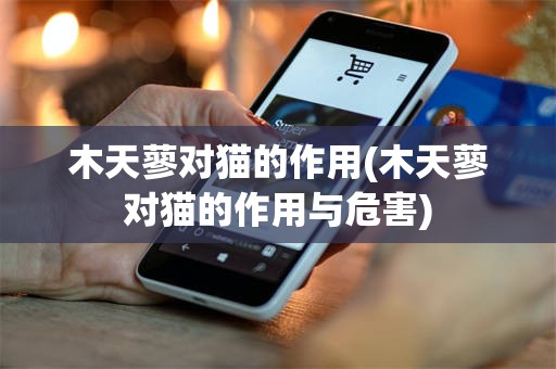 木天蓼对猫的作用(木天蓼对猫的作用与危害)