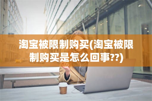 淘宝被限制购买(淘宝被限制购买是怎么回事??)