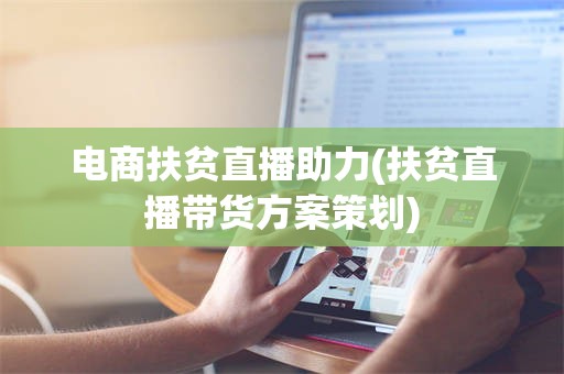 电商扶贫直播助力(扶贫直播带货方案策划)