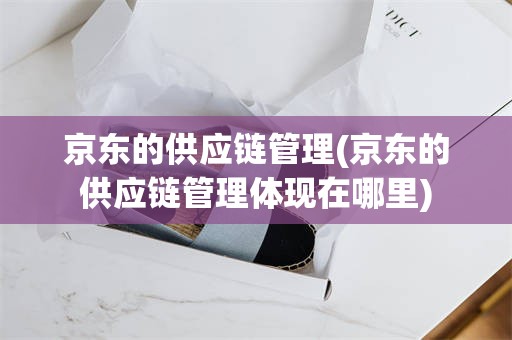 京东的供应链管理(京东的供应链管理体现在哪里)