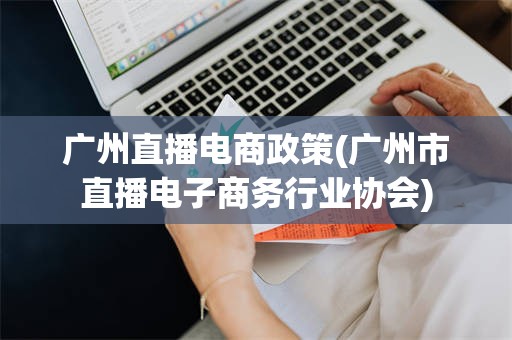 广州直播电商政策(广州市直播电子商务行业协会)