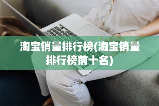 淘宝销量排行榜(淘宝销量排行榜前十名)