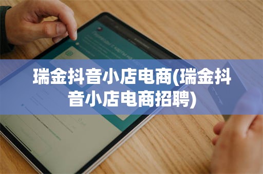 瑞金抖音小店电商(瑞金抖音小店电商招聘)