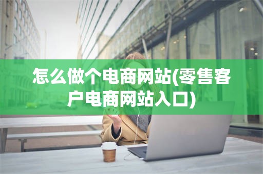 怎么做个电商网站(零售客户电商网站入口)