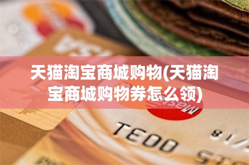 天猫淘宝商城购物(天猫淘宝商城购物券怎么领)