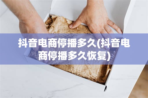 抖音电商停播多久(抖音电商停播多久恢复)