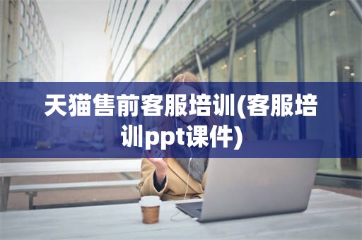 天猫售前客服培训(客服培训ppt课件)