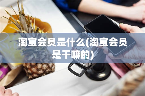 淘宝会员是什么(淘宝会员是干嘛的)