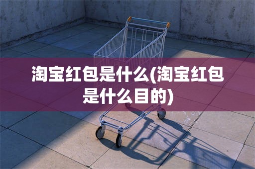 淘宝红包是什么(淘宝红包是什么目的)