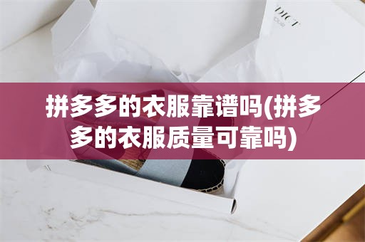 拼多多的衣服靠谱吗(拼多多的衣服质量可靠吗)