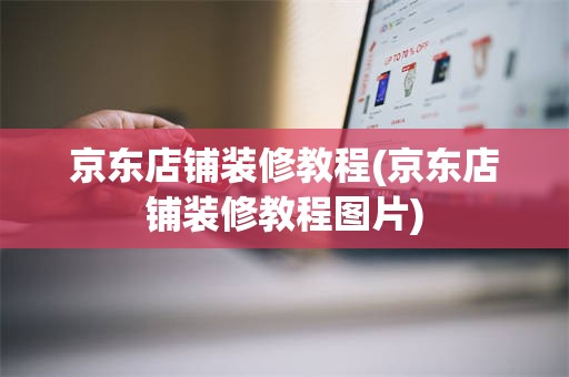 京东店铺装修教程(京东店铺装修教程图片)
