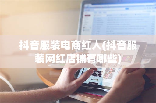 抖音服装电商红人(抖音服装网红店铺有哪些)