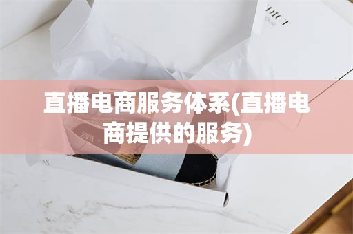直播电商服务体系(直播电商提供的服务)