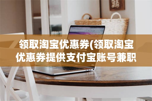 领取淘宝优惠券(领取淘宝优惠券提供支付宝账号兼职是真的吗)