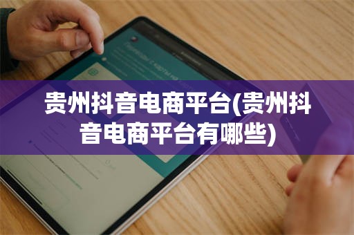 贵州抖音电商平台(贵州抖音电商平台有哪些)