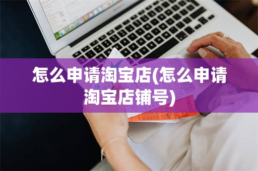 怎么申请淘宝店(怎么申请淘宝店铺号)