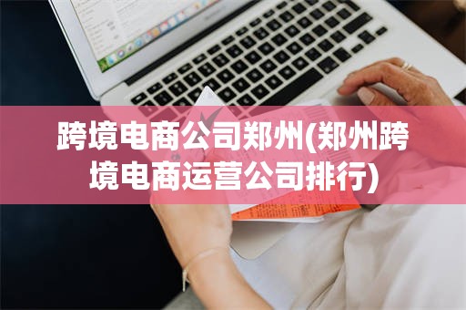 跨境电商公司郑州(郑州跨境电商运营公司排行)