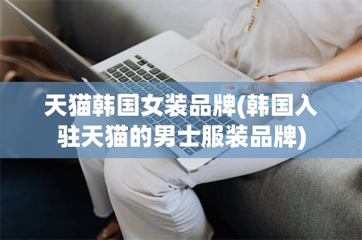 天猫韩国女装品牌(韩国入驻天猫的男士服装品牌)