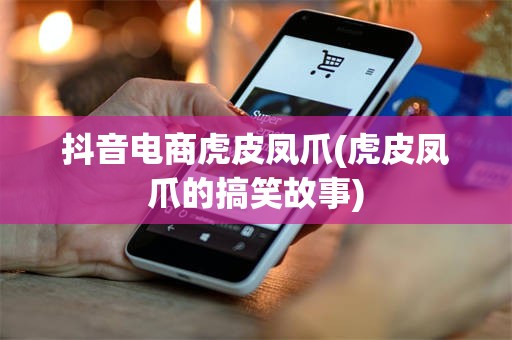 抖音电商虎皮凤爪(虎皮凤爪的搞笑故事)