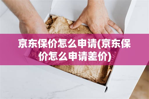 京东保价怎么申请(京东保价怎么申请差价)