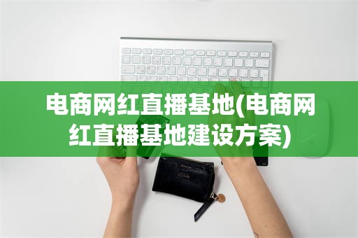 电商网红直播基地(电商网红直播基地建设方案)