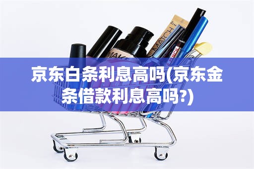 京东白条利息高吗(京东金条借款利息高吗?)