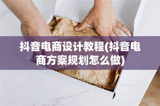 抖音电商设计教程(抖音电商方案规划怎么做)